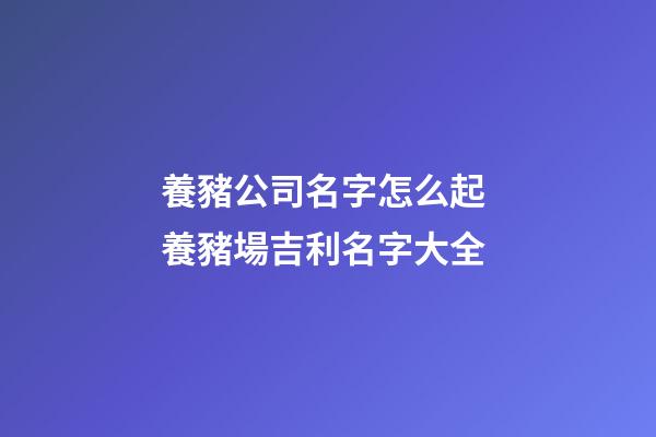 養豬公司名字怎么起 養豬場吉利名字大全-第1張-公司起名-玄機派